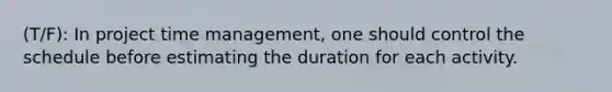 (T/F): In project time management, one should control the schedule before estimating the duration for each activity.