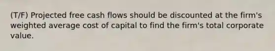 (T/F) Projected free cash flows should be discounted at the firm's weighted average cost of capital to find the firm's total corporate value.