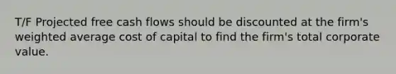 T/F Projected free cash flows should be discounted at the firm's weighted average cost of capital to find the firm's total corporate value.