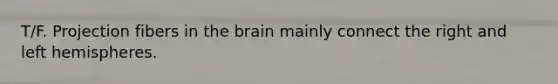 T/F. Projection fibers in the brain mainly connect the right and left hemispheres.