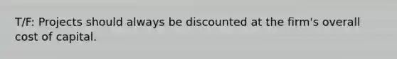 T/F: Projects should always be discounted at the firm's overall cost of capital.