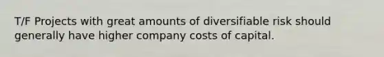 T/F Projects with great amounts of diversifiable risk should generally have higher company costs of capital.