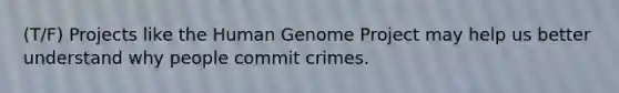 (T/F) Projects like the Human Genome Project may help us better understand why people commit crimes.