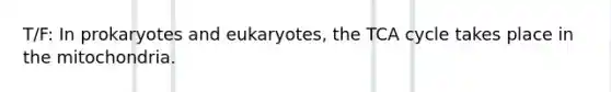 T/F: In prokaryotes and eukaryotes, the TCA cycle takes place in the mitochondria.
