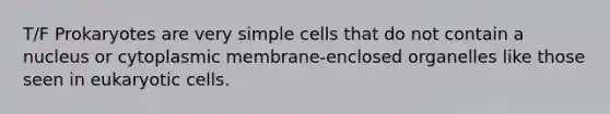 T/F Prokaryotes are very simple cells that do not contain a nucleus or cytoplasmic membrane-enclosed organelles like those seen in eukaryotic cells.