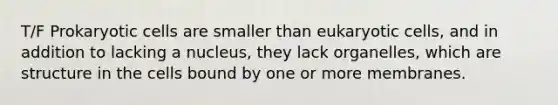 T/F Prokaryotic cells are smaller than eukaryotic cells, and in addition to lacking a nucleus, they lack organelles, which are structure in the cells bound by one or more membranes.