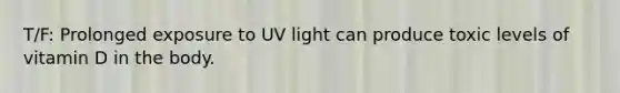 T/F: Prolonged exposure to UV light can produce toxic levels of vitamin D in the body.