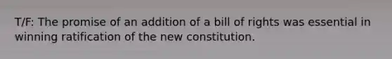 T/F: The promise of an addition of a bill of rights was essential in winning ratification of the new constitution.