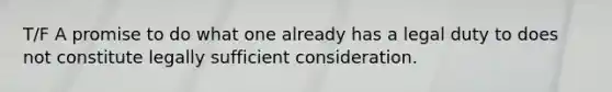 T/F A promise to do what one already has a legal duty to does not constitute legally sufficient consideration.