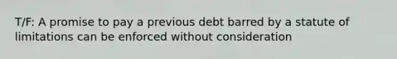 T/F: A promise to pay a previous debt barred by a statute of limitations can be enforced without consideration