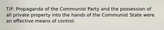 T/F: Propaganda of the Communist Party and the possession of all private property into the hands of the Communist State were an effective means of control.