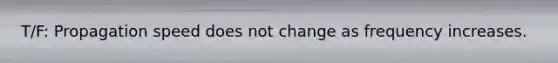 T/F: Propagation speed does not change as frequency increases.