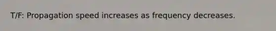 T/F: Propagation speed increases as frequency decreases.