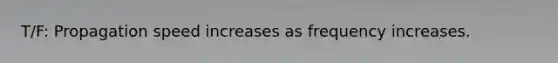 T/F: Propagation speed increases as frequency increases.