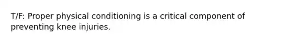 T/F: Proper physical conditioning is a critical component of preventing knee injuries.