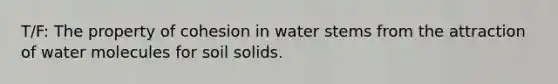 T/F: The property of cohesion in water stems from the attraction of water molecules for soil solids.