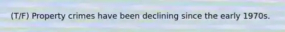 (T/F) Property crimes have been declining since the early 1970s.