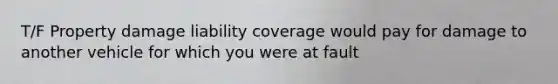 T/F Property damage liability coverage would pay for damage to another vehicle for which you were at fault