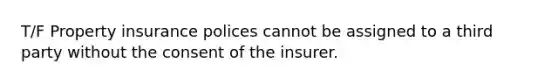 T/F Property insurance polices cannot be assigned to a third party without the consent of the insurer.