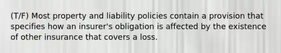 (T/F) Most property and liability policies contain a provision that specifies how an insurer's obligation is affected by the existence of other insurance that covers a loss.