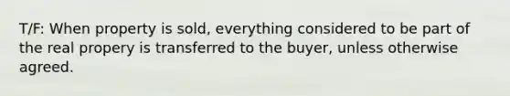 T/F: When property is sold, everything considered to be part of the real propery is transferred to the buyer, unless otherwise agreed.