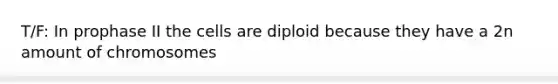 T/F: In prophase II the cells are diploid because they have a 2n amount of chromosomes
