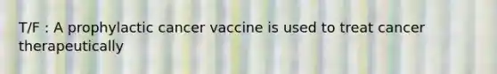 T/F : A prophylactic cancer vaccine is used to treat cancer therapeutically