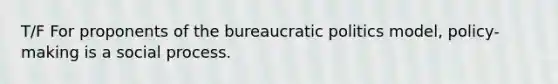 T/F For proponents of the bureaucratic politics model, policy-making is a social process.