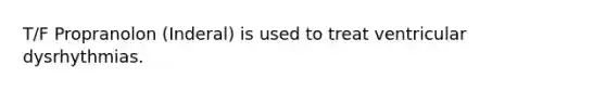 T/F Propranolon (Inderal) is used to treat ventricular dysrhythmias.
