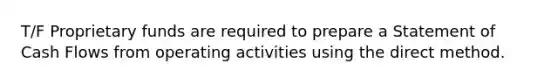 T/F Proprietary funds are required to prepare a Statement of Cash Flows from operating activities using the direct method.