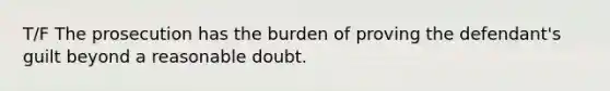 T/F The prosecution has the burden of proving the defendant's guilt beyond a reasonable doubt.