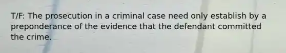 T/F: The prosecution in a criminal case need only establish by a preponderance of the evidence that the defendant committed the crime.