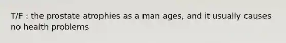 T/F : the prostate atrophies as a man ages, and it usually causes no health problems