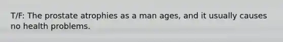 T/F: The prostate atrophies as a man ages, and it usually causes no health problems.