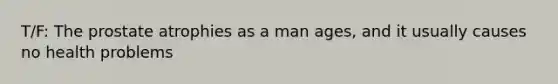 T/F: The prostate atrophies as a man ages, and it usually causes no health problems