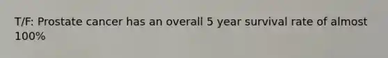 T/F: Prostate cancer has an overall 5 year survival rate of almost 100%