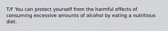 T/F You can protect yourself from the harmful effects of consuming excessive amounts of alcohol by eating a nutritious diet.