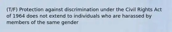 (T/F) Protection against discrimination under the Civil Rights Act of 1964 does not extend to individuals who are harassed by members of the same gender