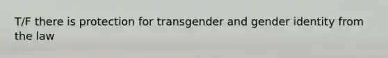 T/F there is protection for transgender and gender identity from the law