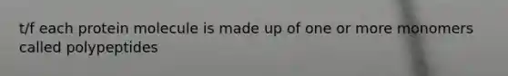 t/f each protein molecule is made up of one or more monomers called polypeptides