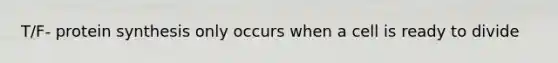 T/F- protein synthesis only occurs when a cell is ready to divide