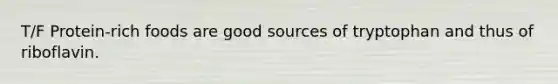 T/F Protein-rich foods are good sources of tryptophan and thus of riboflavin.