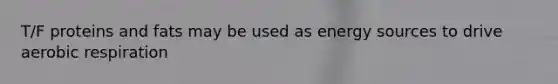 T/F proteins and fats may be used as energy sources to drive aerobic respiration