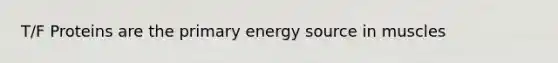 T/F Proteins are the primary energy source in muscles