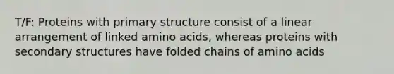 T/F: Proteins with primary structure consist of a linear arrangement of linked amino acids, whereas proteins with secondary structures have folded chains of amino acids