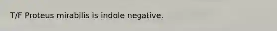 T/F Proteus mirabilis is indole negative.