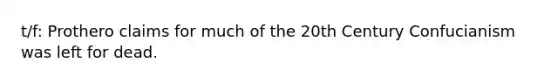 t/f: Prothero claims for much of the 20th Century Confucianism was left for dead.