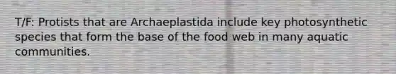 T/F: Protists that are Archaeplastida include key photosynthetic species that form the base of the food web in many aquatic communities.