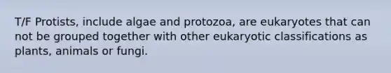 T/F Protists, include algae and protozoa, are eukaryotes that can not be grouped together with other eukaryotic classifications as plants, animals or fungi.