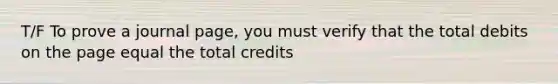 T/F To prove a journal page, you must verify that the total debits on the page equal the total credits